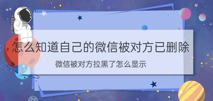 怎么知道自己的微信被对方已删除 微信被对方拉黑了怎么显示？